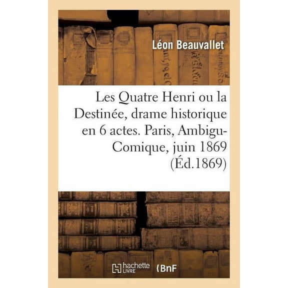 Les Quatre Henri Ou La Destinée, Drame Historique En 6 Actes. Paris, Ambigu-Comique, 5 Juin 1869 (Paperback)