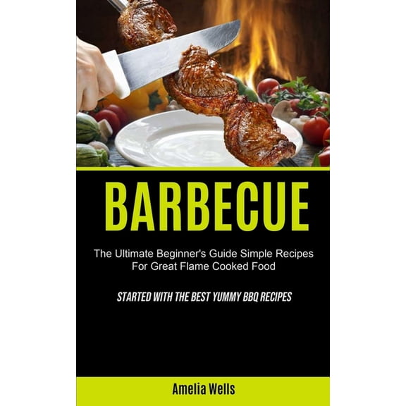 Barbecue: The Ultimate Beginner's Guide Simple Recipes For Great Flame Cooked Food (Started With The Best Yummy BBQ Reci, (Paperback)