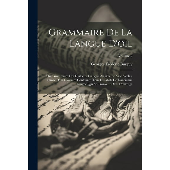 Grammaire De La Langue D'oïl; Ou, Grammaire Des Dialectes Français Au Xiie Et Xiiie Siècles, Suivie D'un Glossaire Contenant Tous Les Mots De L'ancienne Langue Qui Se Trouvent Dans L'ouvrage; Volume 2