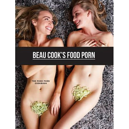 Food Erotica Porn - Beau Cook's Food Porn : The Food Porn Cookbook