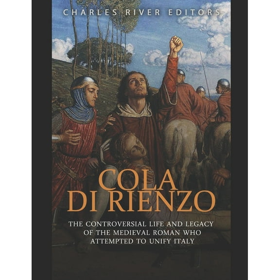 Cola di Rienzo: The Controversial Life and Legacy of the Medieval Roman Who Attempted to Unify Italy