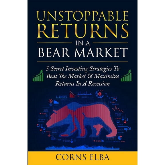 Unstoppable Returns In a Bear Market: 5 Secret Investing Strategies To Beat The Market & Maximize Returns In A Recession, (Paperback)