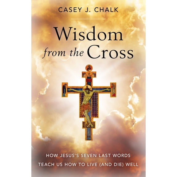 Wisdom from the Cross: How Jesus' Seven Last Words Teach Us How to Live (and Die) Well, (Paperback)