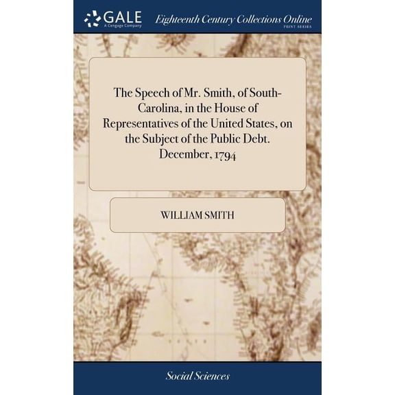 The Speech of Mr. Smith, of South-Carolina, in the House of Representatives of the United States, on the Subject of the Public Debt. December, 1794 (Hardcover)