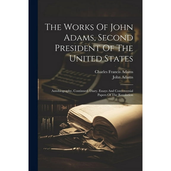The Works Of John Adams, Second President Of The United States : Autobiography, Continued. Diary. Essays And Controversial Papers Of The Revolution (Paperback)
