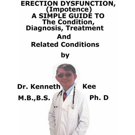 Erectile Dysfunction, (Impotence) A Simple Guide To The Condition, Diagnosis, Treatment And Related Conditions - (Best Way To Treat Erectile Dysfunction)