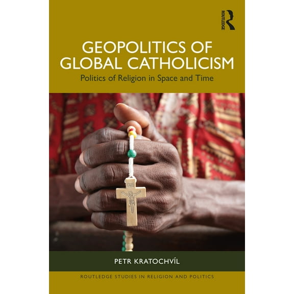 Routledge Studies in Religion and Politi Geopolitics of Global Catholicism: Politics of Religion in Space and Time, (Paperback)
