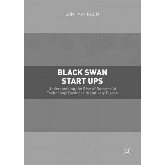 Black Swan Start-Ups: Understanding the Rise of Successful Technology Business in Unlikely Places (Hardcover)