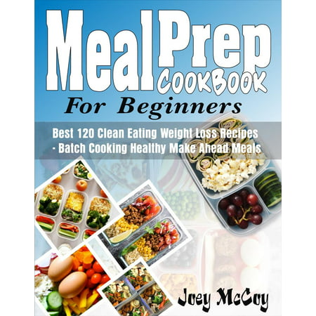 Meal Prep Cookbook For Beginners: Best 120+ Clean Eating Weight Loss Recipes - Batch Cooking Healthy Make Ahead Meals -