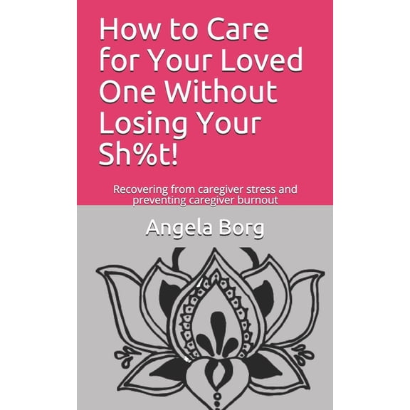 How to Care for Your Loved One Without Losing Your Sh%t!: Recovering from caregiver stress and preventing caregiver burnout (Paperback)