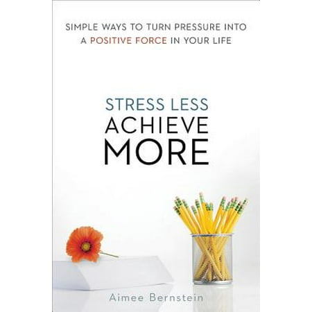 Stress Less. Achieve More. : Simple Ways to Turn Pressure Into a Positive Force in Your
