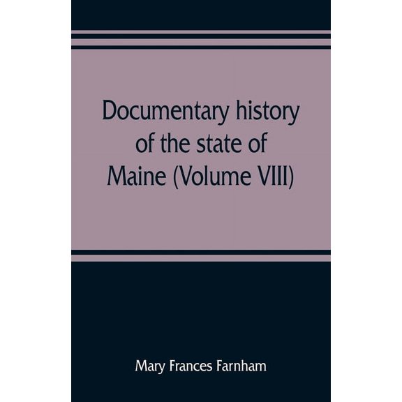 Documentary history of the state of Maine (Volume VIII) Containing the Farnham Papers 1698-1871, (Paperback)