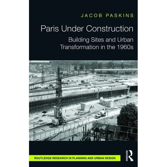 Routledge Research in Planning and Urban Paris Under Construction: Building Sites and Urban Transformation in the 1960s, (Hardcover)