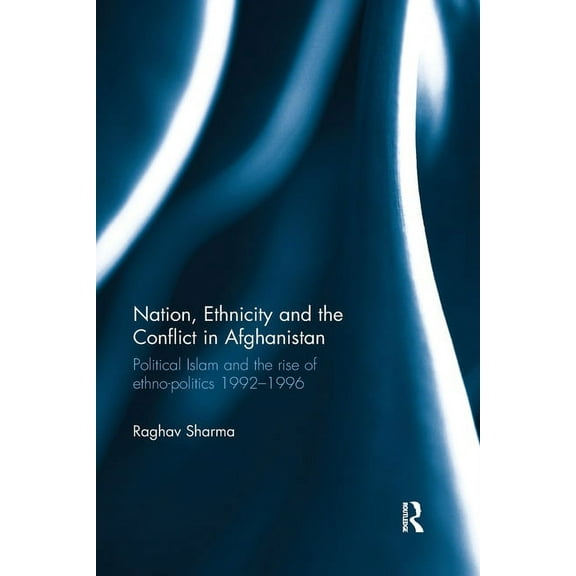 Nation, Ethnicity and the Conflict in Afghanistan: Political Islam and the rise of ethno-politics 1992-1996, (Paperback)