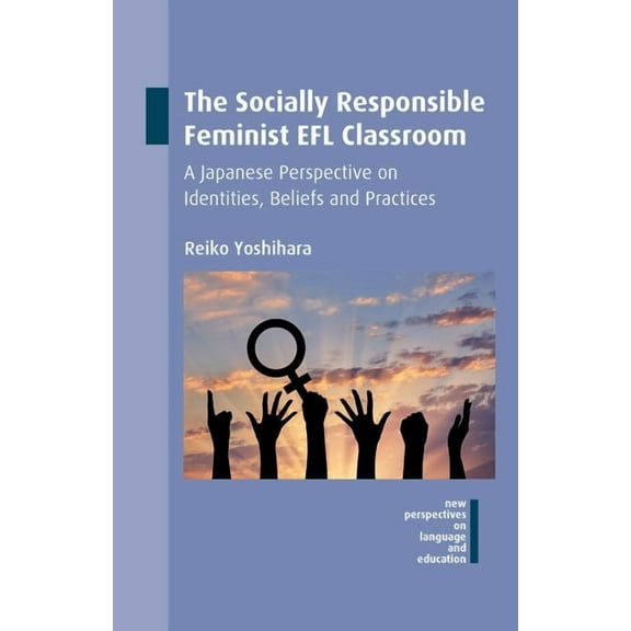 New Perspectives on Language and Educati The Socially Responsible Feminist EFL Classroom: A Japanese Perspective on Identities, Beliefs and Practices, Book 54, (Hardcover)