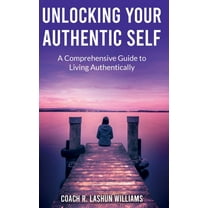 Unlocking Your Authentic Self: A Comprehensive Guide to Living Authentically, (Hardcover)