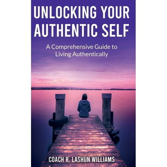 Unlocking Your Authentic Self: A Comprehensive Guide to Living Authentically, (Hardcover)