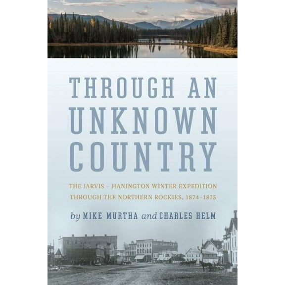 Through an Unknown Country: The Jarvis - Hanington Winter Expedition Through the Northern Rockies, 1874-1875, (Paperback)
