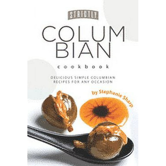 Strictly Columbian Cookbook: Delicious Simple Columbian Recipes for Any Occasion