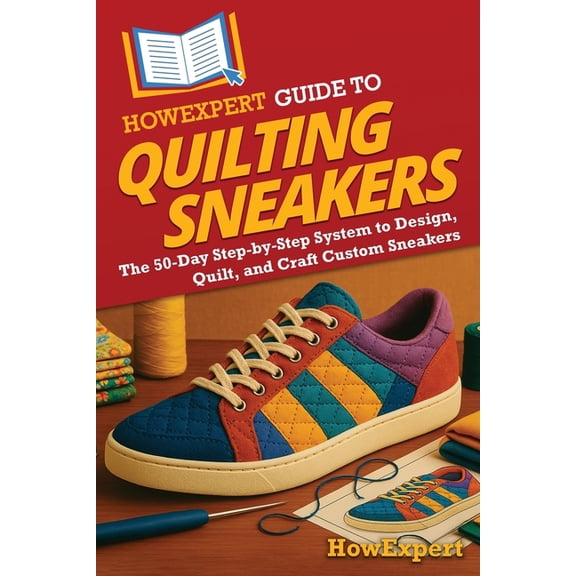 HowExpert Guide to Quilting Sneakers: The 50-Day Step-by-Step System to Design, Quilt, and Craft Custom Sneakers, (Paperback)