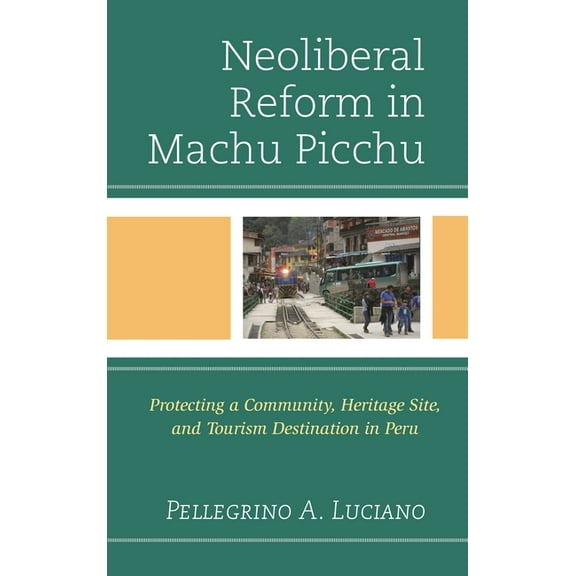 Neoliberal Reform in Machu Picchu: Protecting a Community, Heritage Site, and Tourism Destination in Peru, (Paperback)