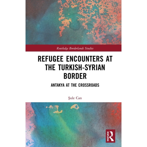 Routledge Borderlands Studies Refugee Encounters at the Turkish-Syrian Border: Antakya at the Crossroads, (Hardcover)