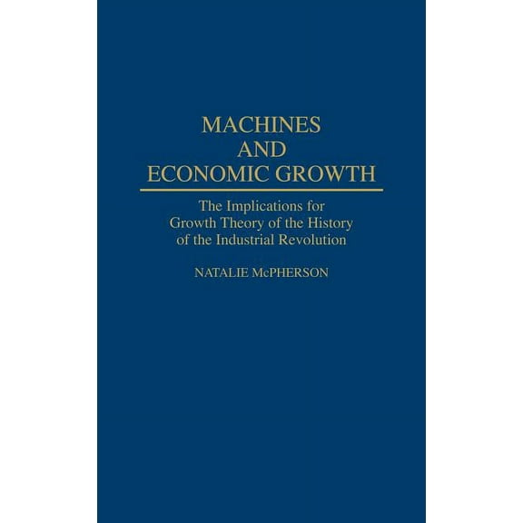 Contributions in Economics and Economic Machines and Economic Growth: The Implications for Growth Theory of the History of the Industrial Revolution, Book 156, (Hardcover)