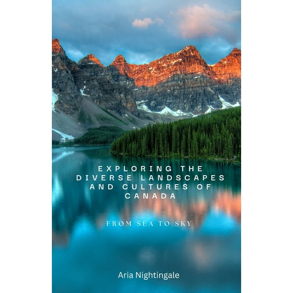 Exploring the Diverse Landscapes and Cultures of Canada: From Sea to Sky, (Paperback)