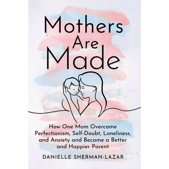 Mothers Are Made: How One Mom Overcame Perfectionism, Self-Doubt, Loneliness, and Anxiety and Became a Better and Happie, (Paperback)