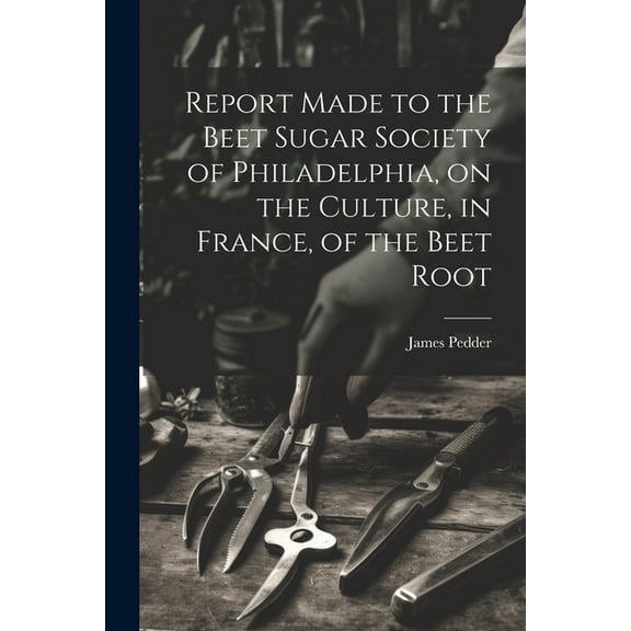 Report Made to the Beet Sugar Society of Philadelphia, on the Culture, in France, of the Beet Root (Paperback)