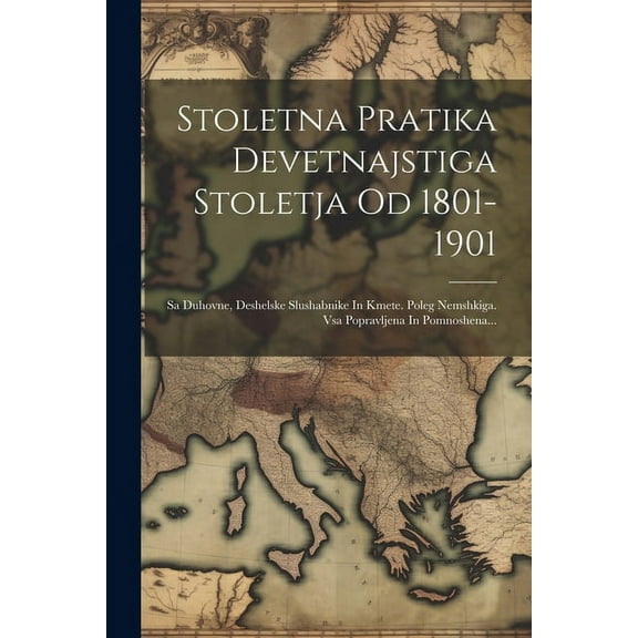 Stoletna Pratika Devetnajstiga Stoletja Od 1801-1901: Sa Duhovne, Deshelske Slushabnike In Kmete. Poleg Nemshkiga. Vsa Popravljena In Pomnoshena... (Paperback)