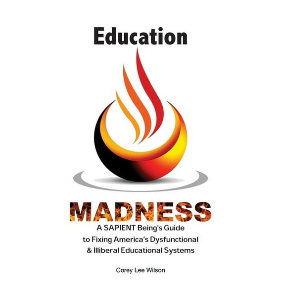 Madness Education Madness: A SAPIENT Being's Guide to Fixing America's Dysfunctional & Illiberal Educational Systems, Book 7, (Paperback)