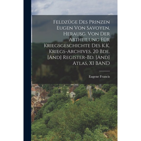 Feldzüge Des Prinzen Eugen Von Savoyen, Herausg. Von Der Abtheilung Für Kriegsgeschichte Des K.K. Kriegs-Archives. 20 Bde. [And] Register-Bd. [And] Atlas, XI BAND (Paperback)