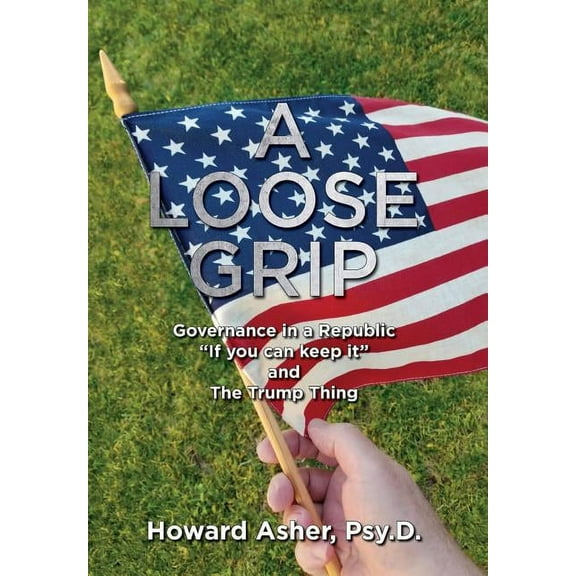 A Loose Grip: Governance in a Republic - "If you can keep it" - and The Trump Thing, (Hardcover)