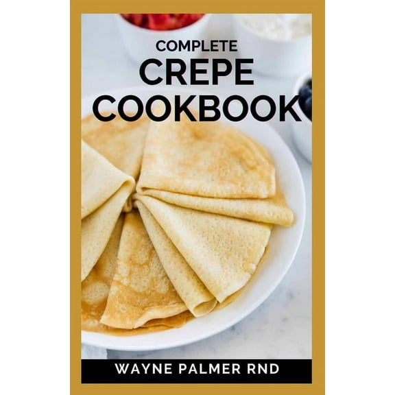 Complete Crepe Cookbook: Delicious Crepe Recipes for Every Meal (Paperback)