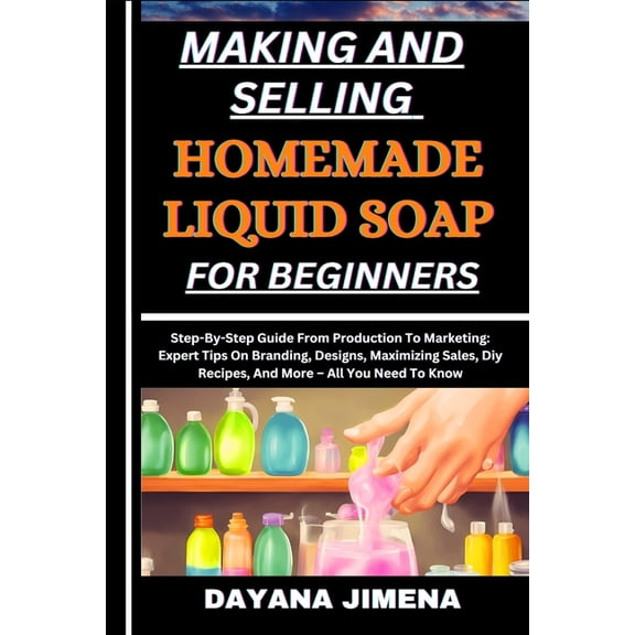 Making and Selling Homemade Liquid Soap for Beginners: Step-By-Step Guide From Production To Marketing: Expert Tips On B, (Paperback)