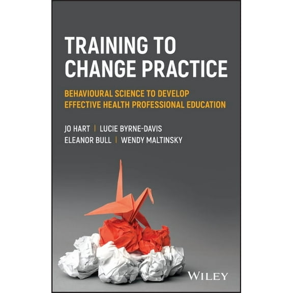 Training to Change Practice: Behavioural Science to Develop Effective Health Professional Education, (Paperback)