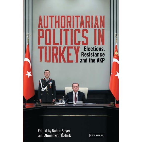 Library of Modern Turkey Authoritarian Politics in Turkey: Elections, Resistance and the Akp, (Hardcover)