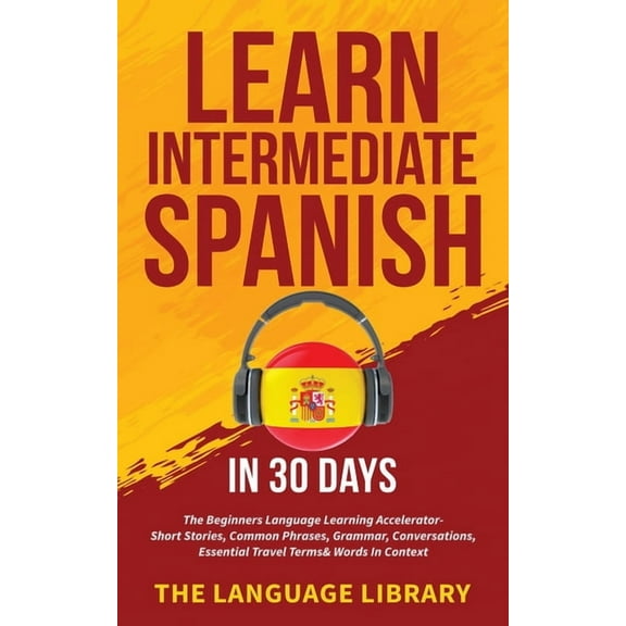 Learn Intermediate Spanish In 30 Days: The Beginners Language Learning Accelerator- Short Stories, Common Phrases, Gramm, (Paperback)