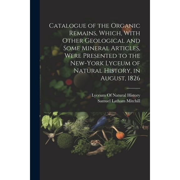 Catalogue of the Organic Remains, Which, With Other Geological and Some Mineral Articles, Were Presented to the New-York Lyceum of Natural History, in August, 1826 (Paperback)