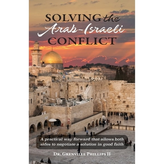 Solving the Arab-Israeli Conflict: A Practical Way Forward that Allows Both Sides to Negotiate a (Paperback) by Dr. Grenville Phillips