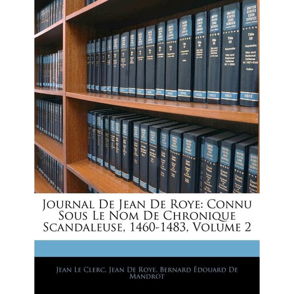 Journal De Jean De Roye : Connu Sous Le Nom De Chronique Scandaleuse, 1460-1483, Volume 2 (Paperback)