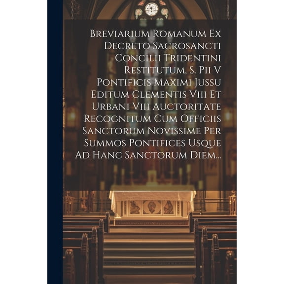 Breviarium Romanum Ex Decreto Sacrosancti Concilii Tridentini Restitutum, S. Pii V Pontificis Maximi Jussu Editum Clementis Viii Et Urbani Viii Auctoritate Recognitum Cum Officiis Sanctorum Novissime