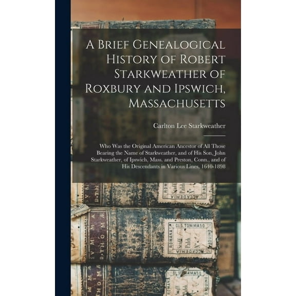 A Brief Genealogical History of Robert Starkweather of Roxbury and Ipswich, Massachusetts (Hardcover)