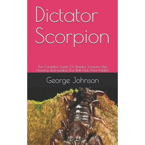 Dictator Scorpion : The Complete Guide On Dictator Scorpion Diet, Housing and feeding (For Both Kids And Adults) (Paperback)