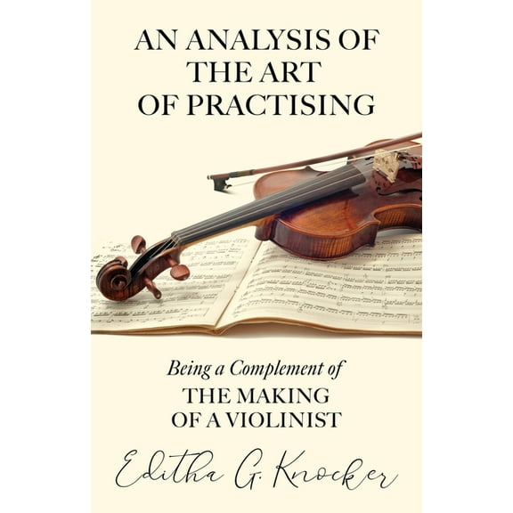 An Analysis of the Art of Practising - Being a Complement of the Making of a Violinist (Paperback) by Editha G Knocker