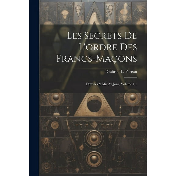 Les Secrets De L'ordre Des Francs-maçons: Devoilés & Mis Au Jour, Volume 1... (Paperback)