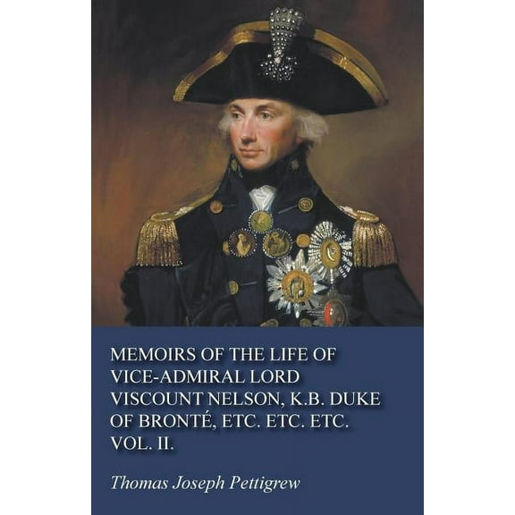 Memoirs of the Life of Vice-Admiral Lord Viscount Nelson, K.B. Duke of BrontÃ©, Etc. Etc. Etc. Vol. II., (Paperback)