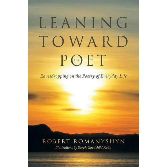 Leaning Toward the Poet: Eavesdropping on the Poetry of Everyday Life (Paperback) by Robert Romanyshyn