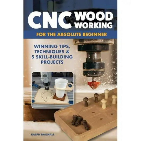 CNC Woodworking for the Absolute Beginner: Winning Tips, Techniques  5 Skill-Building Projects Book
